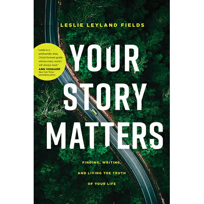 Your Story MattersFinding, Writing, and Living the Truth of Your Life Leslie Leyland Fields